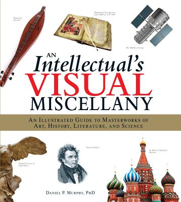 An Intellectual's Visual Miscellany: An Illustrated Guide to Masterworks of Art, History, Literature, and Science - Murphy, Daniel P
