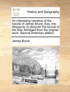 An Interesting Narrative of the Travels of James Bruce, Esq. Into Abyssinia, to Discover the Source of the Nile: Abridged from the Original Work