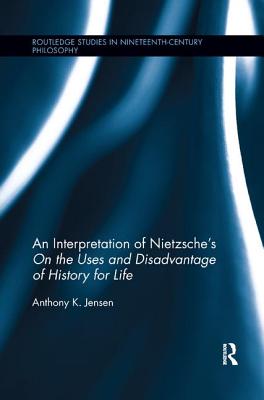 An Interpretation of Nietzsche's On the Uses and Disadvantage of History for Life - Jensen, Anthony K.