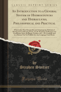 An Introduction to a General System of Hydrostaticks and Hydraulicks, Philosophical and Practical: Wherein the Most Reasonable and Advantageous Methods of Raising and Conducting Water, for the Watering Noblemens and Gentlemens Seats, Buildings, Gardens, &