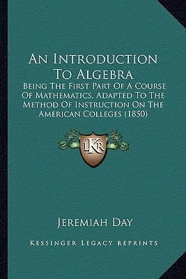 An Introduction To Algebra: Being The First Part Of A Course Of Mathematics, Adapted To The Method Of Instruction On The American Colleges (1850) - Day, Jeremiah