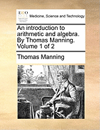 An Introduction to Arithmetic and Algebra. by Thomas Manning. Volume 1 of 2