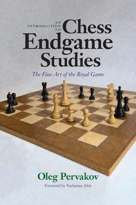 An Introduction to Chess Endgame Studies: The Fine Art of the Royal Game - Pervakov, Oleg, and Afek, Yochanan (Foreword by)