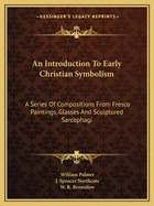 An Introduction to Early Christian Symbolism: A Series of Compositions from Fresco-Paintings, Glasses, and Sculptured Sarcophagi