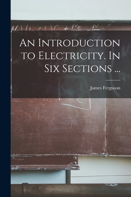 An Introduction to Electricity. In Six Sections ... - Ferguson, James 1710-1776