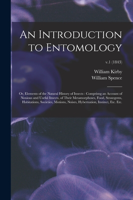 An Introduction to Entomology: or, Elements of the Natural History of Insects: Comprisng an Account of Noxious and Useful Insects, of Their Metamorphoses, Food, Strategems, Habitations, Societies, Motions, Noises, Hybernation, Instinct, Etc. Etc.; v.1... - Kirby, William 1759-1850, and Spence, William 1783-1860