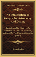 An Introduction to Geography, Astronomy, and Dialing: Containing the Most Useful Elements of the Said Sciences, Adapted to the Meanest Capacity (1742)