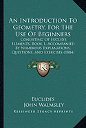 An Introduction To Geometry, For The Use Of Beginners: Consisting Of Euclid's Elements, Book 1, Accompanied By Numerous Explanations, Questions, And Exercises (1884)