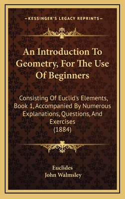An Introduction to Geometry, for the Use of Beginners: Consisting of Euclid's Elements, Book 1, Accompanied by Numerous Explanations, Questions, and Exercises (1884) - Euclides, and Walmsley, John
