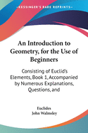 An Introduction to Geometry, for the Use of Beginners: Consisting of Euclid's Elements, Book 1, Accompanied by Numerous Explanations, Questions, and