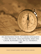 An Introduction to Greek Epigraphy ...: The Archaic Inscriptions and the Greek Alphabet, Ed. by E.S. Roberts. 1887