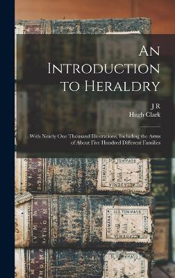 An Introduction to Heraldry: With Nearly one Thousand Illustrations, Including the Arms of About Five Hundred Different Families - Clark, Hugh, and Planch, J R 1796-1880