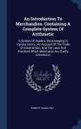 An Introduction To Merchandize. Containing A Complete System Of Arithmetic: A System Of Algebra. Book-keeping In Various Forms. An Account Of The Trade Of Great Britain, And The Laws And Practices Which Merchants Are Cheifly Intrested In