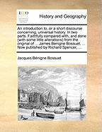 An Introduction To, or a Short Discourse Concerning, Universal History. in Two Parts. Faithfully Compared With, and Done (with Some Little Alterations) from the Original of ... James Benigne Bossuet, ... Now Published by Richard Spencer, ...