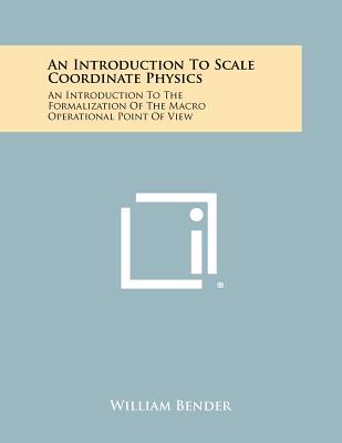 An Introduction to Scale Coordinate Physics: An Introduction to the Formalization of the Macro Operational Point of View - Bender, William