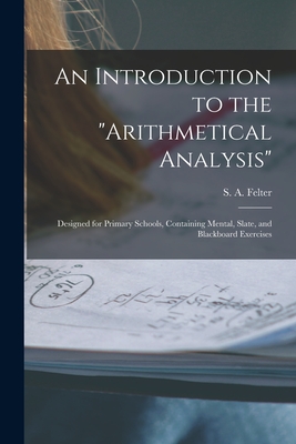 An Introduction to the "Arithmetical Analysis": Designed for Primary Schools, Containing Mental, Slate, and Blackboard Exercises - Felter, S a (Stoddard a ) (Creator)