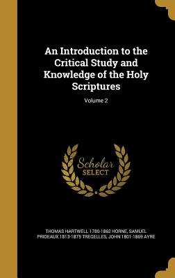 An Introduction to the Critical Study and Knowledge of the Holy Scriptures; Volume 2 - Horne, Thomas Hartwell 1780-1862, and Tregelles, Samuel Prideaux 1813-1875, and Ayre, John 1801-1869