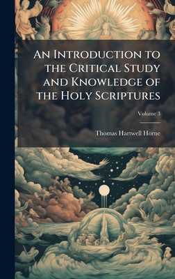 An Introduction to the Critical Study and Knowledge of the Holy Scriptures - Horne, Thomas Hartwell