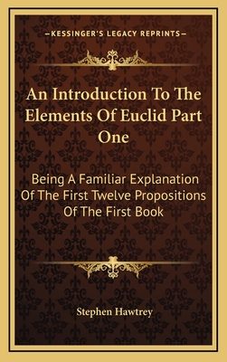 An Introduction to the Elements of Euclid Part One: Being a Familiar Explanation of the First Twelve Propositions of the First Book - Hawtrey, Stephen