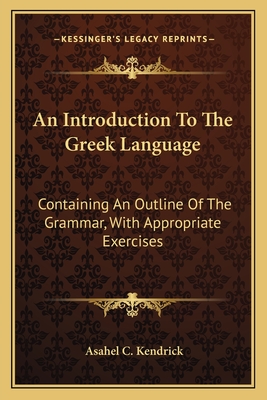 An Introduction To The Greek Language: Containing An Outline Of The Grammar, With Appropriate Exercises - Kendrick, Asahel C