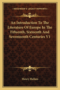 An Introduction To The Literature Of Europe In The Fifteenth, Sixteenth And Seventeenth Centuries V1