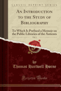 An Introduction to the Study of Bibliography, Vol. 1: To Which Is Prefixed a Memoir on the Public Libraries of the Antients (Classic Reprint)