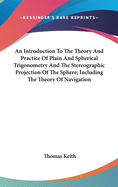 An Introduction To The Theory And Practice Of Plain And Spherical Trigonometry And The Stereographic Projection Of The Sphere; Including The Theory Of Navigation