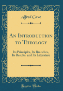 An Introduction to Theology: Its Principles, Its Branches, Its Results, and Its Literature (Classic Reprint)