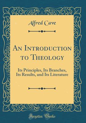 An Introduction to Theology: Its Principles, Its Branches, Its Results, and Its Literature (Classic Reprint) - Cave, Alfred