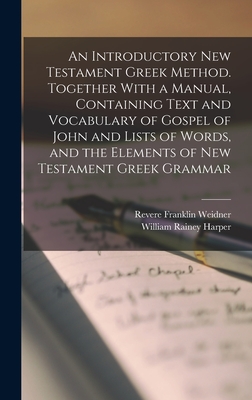 An Introductory New Testament Greek Method. Together With a Manual, Containing Text and Vocabulary of Gospel of John and Lists of Words, and the Elements of New Testament Greek Grammar - Harper, William Rainey, and Weidner, Revere Franklin
