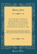 An Inventory of the Plate, Register Book, and Other Moveables in the Two Parish Churches of Liverpool, St. Peter's and St. Nicholas', 1893: With a Transcript of the Earliest Register, 1660 1672; Together with a Catalogue of the Ancient Library in St. Pete