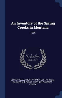 An Inventory of the Spring Creeks in Montana: 1986 - Decker-Hess, Janet, and Montana Dept of Fish, Wildlife And Pa (Creator), and American Fisheries Society (Creator)