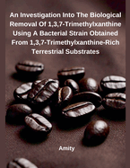 An Investigation Into The Biological Removal Of 1,3,7-Trimethylxanthine Using A Bacterial Strain Obtained From 1,3,7-Trimethylxanthine-Rich Terrestrial Substrates