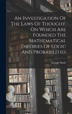An Investigation Of The Laws Of Thought, On Which Are Founded The Mathematical Theories Of Logic And Probabilities - Boole, George