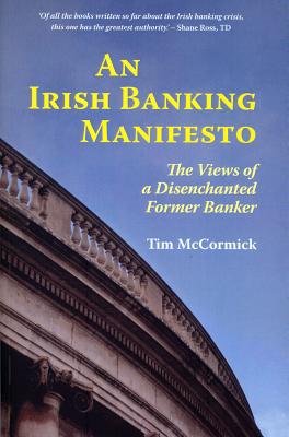 An Irish Banking Manifesto: The Views of a Disenchanted Former Banker - McCormick, Tim, and Ross, Shane (Foreword by)