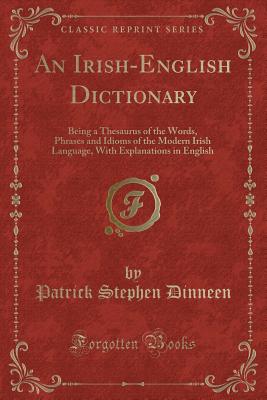 An Irish-English Dictionary: Being a Thesaurus of the Words, Phrases and Idioms of the Modern Irish Language, with Explanations in English (Classic Reprint) - Dinneen, Patrick Stephen