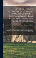 An Irish-English Dictionary, Containing Upwards of Twenty Thousand Words That Never Appeared in any Former Irish Lexicon: With Copious Quotations ... and Numerous Comparisons of the Irish Words, With Those of Similar Orthography, Sense, or Sound, in the W