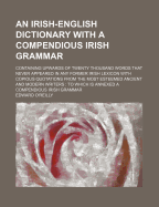 An Irish-english Dictionary With A Compendious Irish Grammar: Containing Upwards Of Twenty Thousand Words That Never Appeared In Any Former Irish Lexicon With Copious Quotations From The Most Esteemed Ancient And Modern Writers: To Which Is Annexed