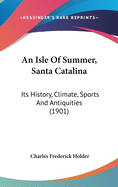 An Isle Of Summer, Santa Catalina: Its History, Climate, Sports And Antiquities (1901)