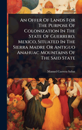 An Offer Of Lands For The Purpose Of Colonization In The State Of Guerrero, Mexico, Situated In The Sierra Madre Or Antiguo Anahuac Mountains Of The Said State