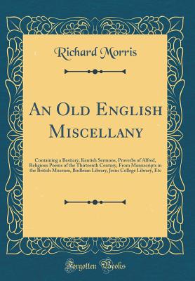 An Old English Miscellany: Containing a Bestiary, Kentish Sermons, Proverbs of Alfred, Religious Poems of the Thirteenth Century, from Manuscripts in the British Museum, Bodleian Library, Jesus College Library, Etc (Classic Reprint) - Morris, Richard