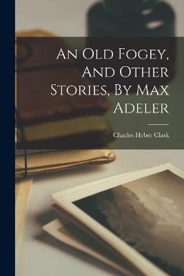 An Old Fogey, And Other Stories, By Max Adeler - Clark, Charles Heber