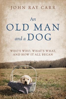 An Old Man and a Dog: Who's Who, What's What, and How It All Began - Carr, John Ray