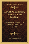 An Old Philadelphian, Colonel William Bradford: The Patriot Printer of 1776. Sketches of His Life
