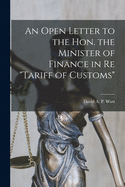 An Open Letter to the Hon. the Minister of Finance in Re "tariff of Customs" [microform]