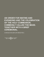 An Order for Matins and Evensong and the Celebration of the Holy Communion, Commonly Called the Mass. Together with a Brief Ceremonial