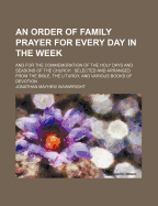 An Order of Family Prayer for Every Day in the Week: And for the Commemoration of the Holy Days and Seasons of the Church: Selected and Arranged from the Bible, the Liturgy, and Various Books of Devotion