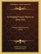 An Original Comic Opera, In Three Acts: Entitled Westward, Ho! (1894)