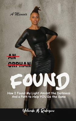 An Orphan FOUND- A Memoir: How I Found My Light Amidst the Darkness And a Path to Help YOU Do the Same - Rodriguez, Yolanda M, and Banks, Celeste D (Editor)
