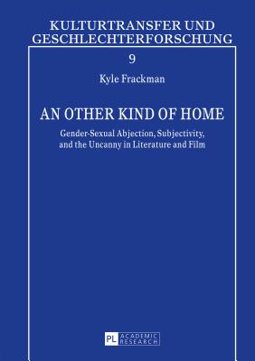 An Other Kind of Home: Gender-Sexual Abjection, Subjectivity, and the Uncanny in Literature and Film - Penkert, Sibylle, and Bauschinger, Sigrid, and Frackman, Kyle